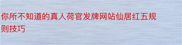 你所不知道的真人荷官发牌网站仙居红五规则技巧