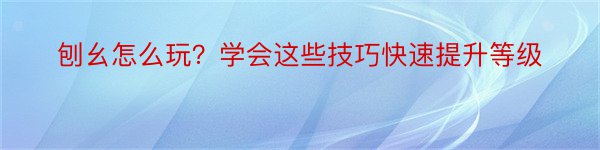 刨幺怎么玩？学会这些技巧快速提升等级