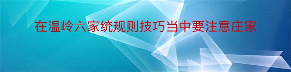 在温岭六家统规则技巧当中要注意庄家