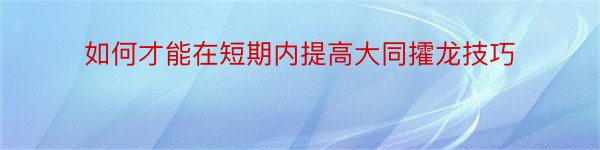 如何才能在短期内提高大同攉龙技巧