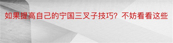 如果提高自己的宁国三叉子技巧？不妨看看这些