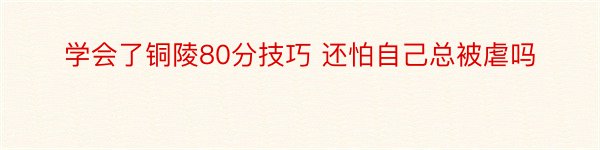 学会了铜陵80分技巧 还怕自己总被虐吗