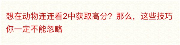 想在动物连连看2中获取高分？那么，这些技巧你一定不能忽略