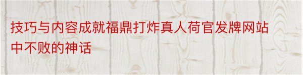 技巧与内容成就福鼎打炸真人荷官发牌网站中不败的神话