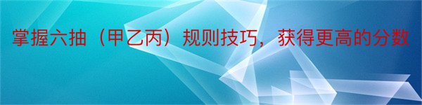 掌握六抽（甲乙丙）规则技巧，获得更高的分数