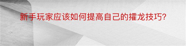 新手玩家应该如何提高自己的攉龙技巧？