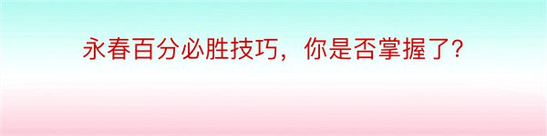 永春百分必胜技巧，你是否掌握了？