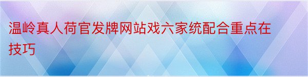 温岭真人荷官发牌网站戏六家统配合重点在技巧