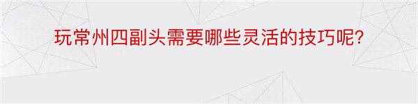 玩常州四副头需要哪些灵活的技巧呢？