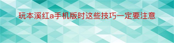 玩本溪红a手机版时这些技巧一定要注意