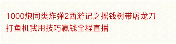 1000炮同类炸弹2西游记之摇钱树带屠龙刀打鱼机我用技巧赢钱全程直播