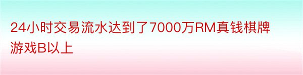 24小时交易流水达到了7000万RM真钱棋牌游戏B以上