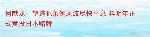 何猷龙：望逃犯条例风波尽快平息 料明年正式竞投日本赌牌