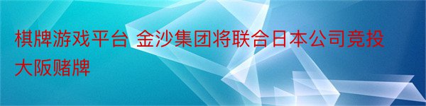 棋牌游戏平台 金沙集团将联合日本公司竞投大阪赌牌