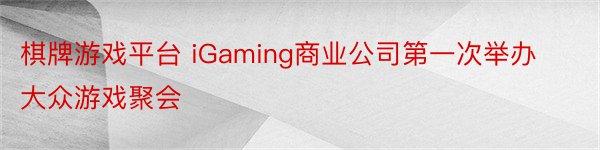 棋牌游戏平台 iGaming商业公司第一次举办大众游戏聚会