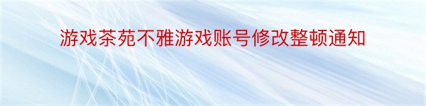 游戏茶苑不雅游戏账号修改整顿通知