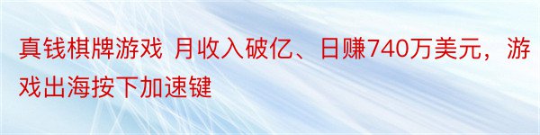 真钱棋牌游戏 月收入破亿、日赚740万美元，游戏出海按下加速键