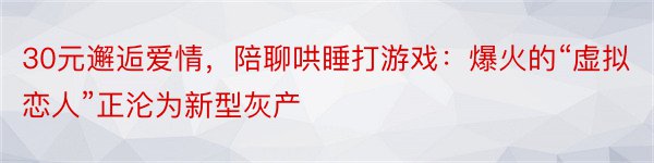 30元邂逅爱情，陪聊哄睡打游戏：爆火的“虚拟恋人”正沦为新型灰产