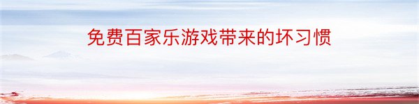 免费百家乐游戏带来的坏习惯