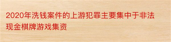 2020年洗钱案件的上游犯罪主要集中于非法现金棋牌游戏集资