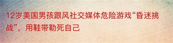 12岁美国男孩跟风社交媒体危险游戏“昏迷挑战”，用鞋带勒死自己