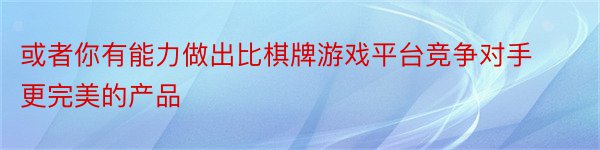 或者你有能力做出比棋牌游戏平台竞争对手更完美的产品