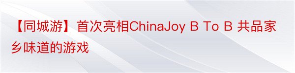 【同城游】首次亮相ChinaJoy B To B 共品家乡味道的游戏