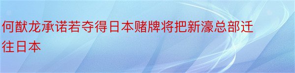 何猷龙承诺若夺得日本赌牌将把新濠总部迁往日本