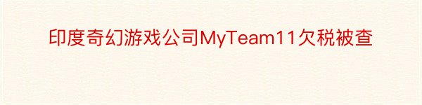 印度奇幻游戏公司MyTeam11欠税被查