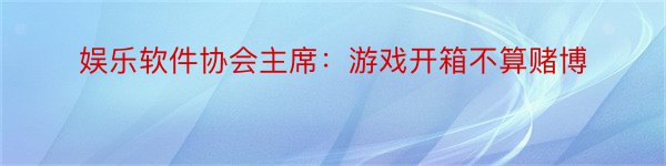 娱乐软件协会主席：游戏开箱不算赌博