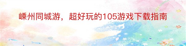 嵊州同城游，超好玩的105游戏下载指南