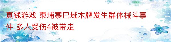 真钱游戏 柬埔寨巴域木牌发生群体械斗事件 多人受伤4被带走