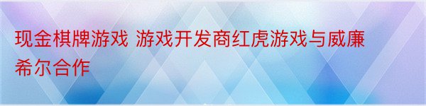 现金棋牌游戏 游戏开发商红虎游戏与威廉希尔合作