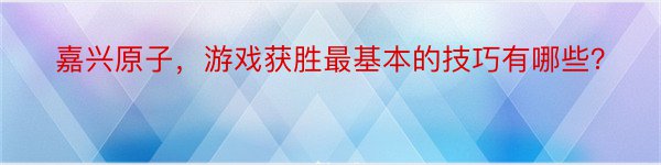 嘉兴原子，游戏获胜最基本的技巧有哪些？