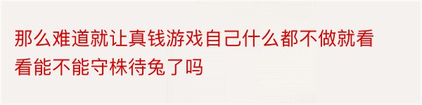 那么难道就让真钱游戏自己什么都不做就看看能不能守株待兔了吗