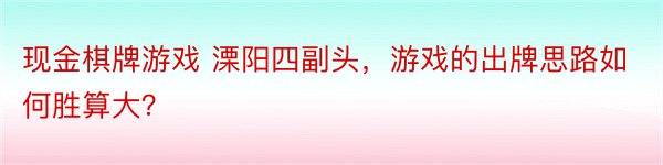 现金棋牌游戏 溧阳四副头，游戏的出牌思路如何胜算大？