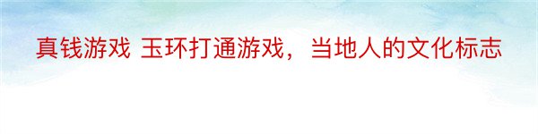 真钱游戏 玉环打通游戏，当地人的文化标志