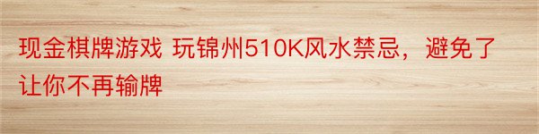 现金棋牌游戏 玩锦州510K风水禁忌，避免了让你不再输牌