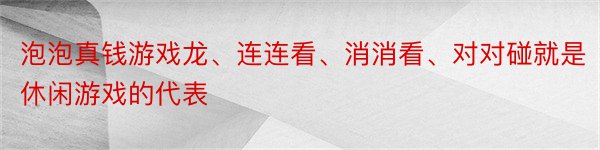 泡泡真钱游戏龙、连连看、消消看、对对碰就是休闲游戏的代表