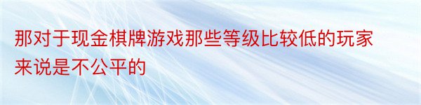 那对于现金棋牌游戏那些等级比较低的玩家来说是不公平的