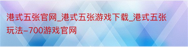 港式五张官网_港式五张游戏下载_港式五张玩法-700游戏官网