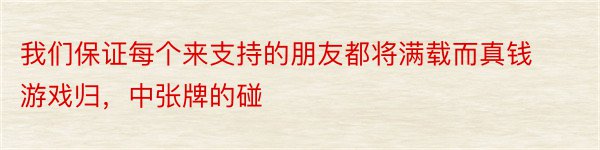 我们保证每个来支持的朋友都将满载而真钱游戏归，中张牌的碰