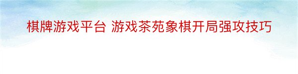 棋牌游戏平台 游戏茶苑象棋开局强攻技巧