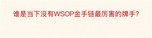 谁是当下没有WSOP金手链最厉害的牌手？