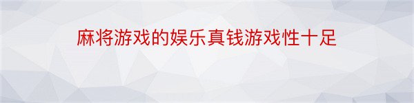 麻将游戏的娱乐真钱游戏性十足