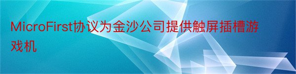 MicroFirst协议为金沙公司提供触屏插槽游戏机