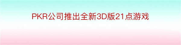 PKR公司推出全新3D版21点游戏