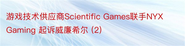 游戏技术供应商Scientific Games联手NYX Gaming 起诉威廉希尔 (2)