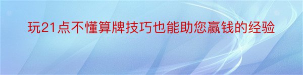 玩21点不懂算牌技巧也能助您赢钱的经验