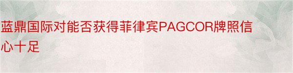 蓝鼎国际对能否获得菲律宾PAGCOR牌照信心十足